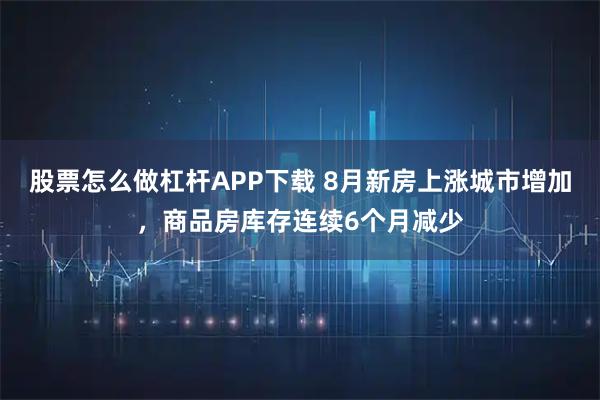 股票怎么做杠杆APP下载 8月新房上涨城市增加，商品房库存连续6个月减少