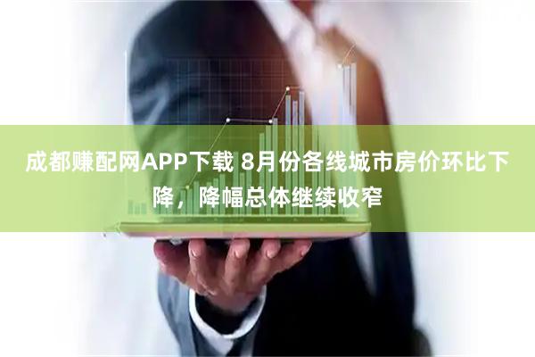 成都赚配网APP下载 8月份各线城市房价环比下降，降幅总体继续收窄
