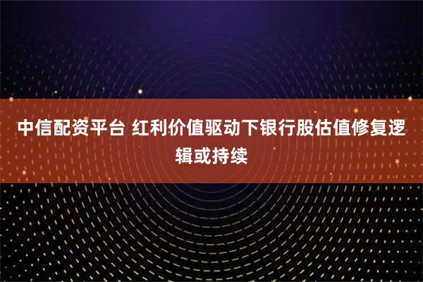 中信配资平台 红利价值驱动下银行股估值修复逻辑或持续