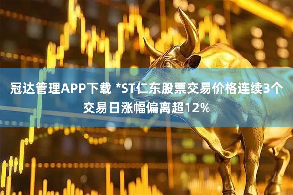 冠达管理APP下载 *ST仁东股票交易价格连续3个交易日涨幅偏离超12%