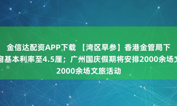 金信达配资APP下载 【湾区早参】香港金管局下调贴现窗基本利率至4.5厘；广州国庆假期将安排2000余场文旅活动