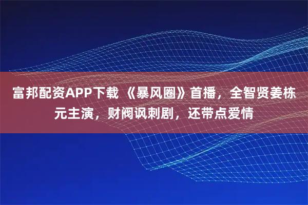 富邦配资APP下载 《暴风圈》首播，全智贤姜栋元主演，财阀讽刺剧，还带点爱情