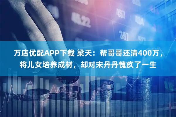 万店优配APP下载 梁天：帮哥哥还清400万，将儿女培养成材，却对宋丹丹愧疚了一生