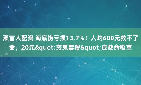 聚富人配资 海底捞亏损13.7%！人均600元救不了命，20元"穷鬼套餐"成救命稻草