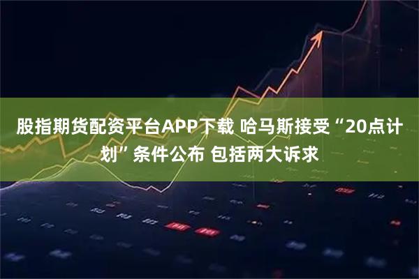 股指期货配资平台APP下载 哈马斯接受“20点计划”条件公布 包括两大诉求