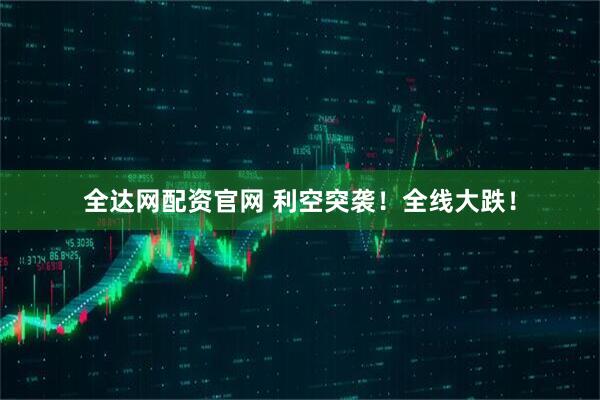 全达网配资官网 利空突袭！全线大跌！