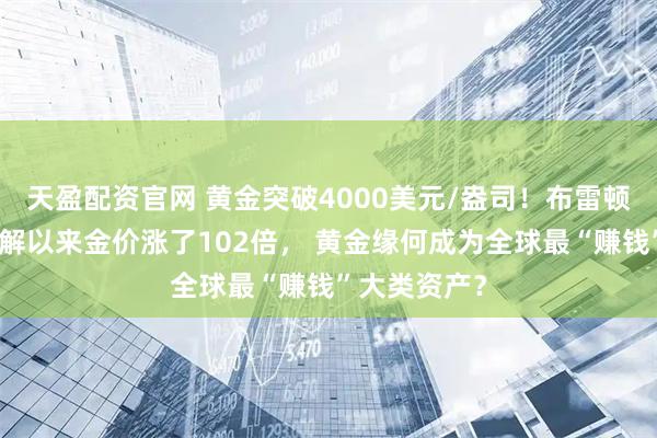 天盈配资官网 黄金突破4000美元/盎司！布雷顿森林体系瓦解以来金价涨了102倍， 黄金缘何成为全球最“赚钱”大类资产？
