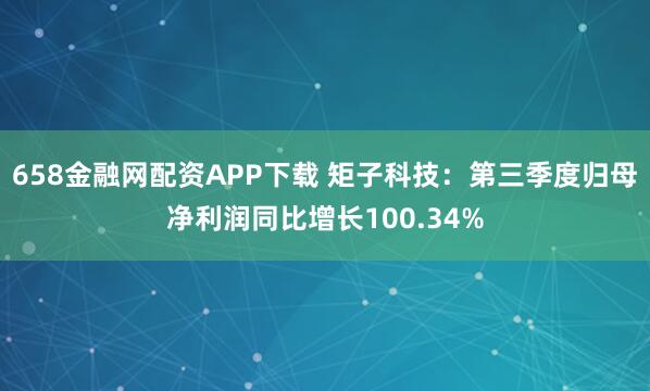 658金融网配资APP下载 矩子科技：第三季度归母净利润同比增长100.34%
