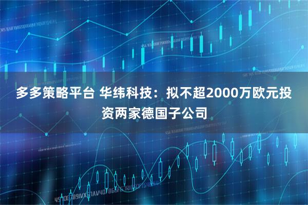 多多策略平台 华纬科技：拟不超2000万欧元投资两家德国子公司