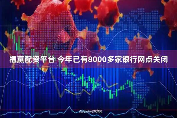 福赢配资平台 今年已有8000多家银行网点关闭