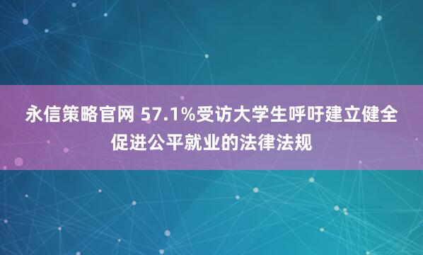 永信策略官网 57.1%受访大学生呼吁建立健全促进公平就业的法律法规