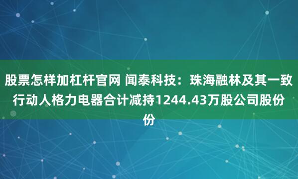 股票怎样加杠杆官网 闻泰科技：珠海融林及其一致行动人格力电器合计减持1244.43万股公司股份