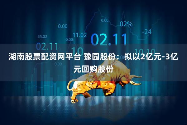 湖南股票配资网平台 豫园股份：拟以2亿元-3亿元回购股份