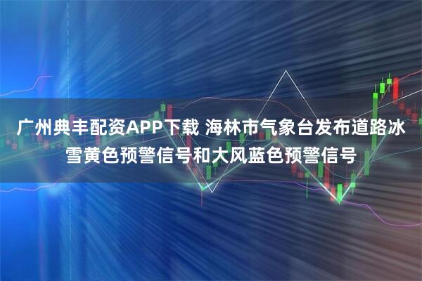 广州典丰配资APP下载 海林市气象台发布道路冰雪黄色预警信号和大风蓝色预警信号