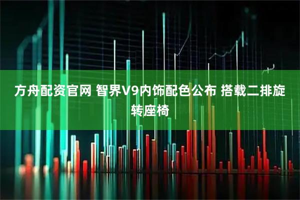 方舟配资官网 智界V9内饰配色公布 搭载二排旋转座椅