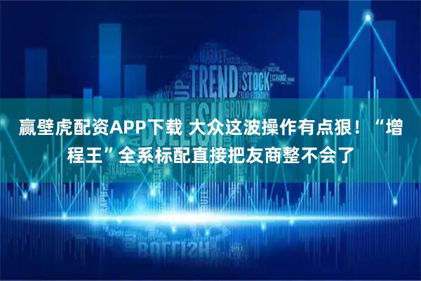 赢壁虎配资APP下载 大众这波操作有点狠！“增程王”全系标配直接把友商整不会了