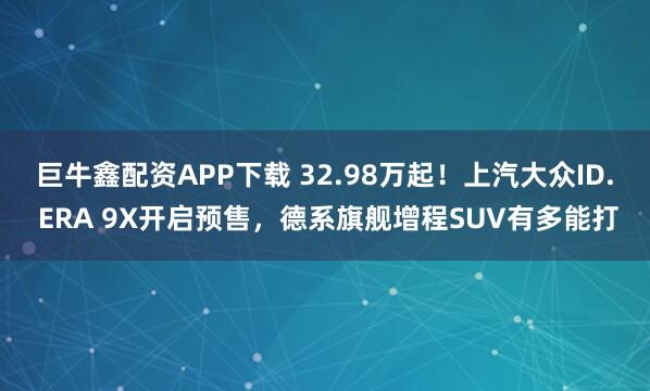 巨牛鑫配资APP下载 32.98万起！上汽大众ID. ERA 9X开启预售，德系旗舰增程SUV有多能打