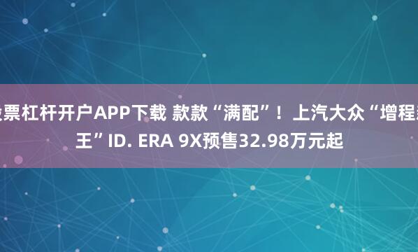 股票杠杆开户APP下载 款款“满配”！上汽大众“增程新王”ID. ERA 9X预售32.98万元起