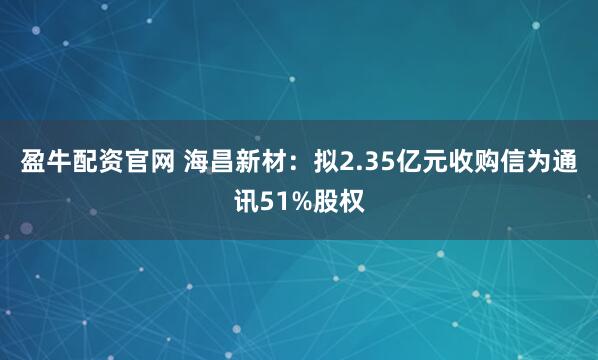 盈牛配资官网 海昌新材：拟2.35亿元收购信为通讯51%股权