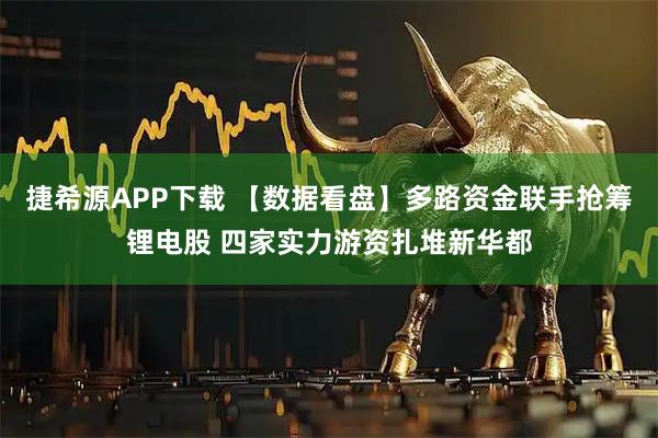 捷希源APP下载 【数据看盘】多路资金联手抢筹锂电股 四家实力游资扎堆新华都