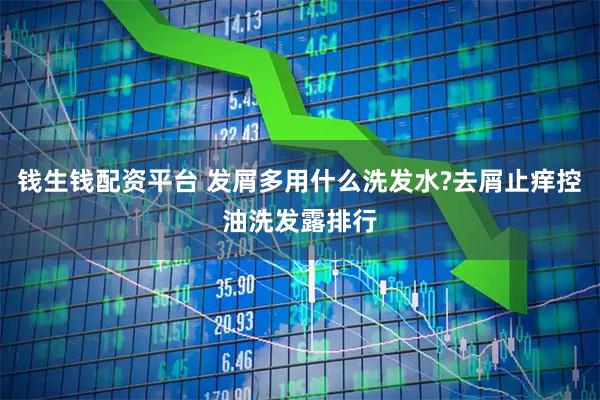 钱生钱配资平台 发屑多用什么洗发水?去屑止痒控油洗发露排行