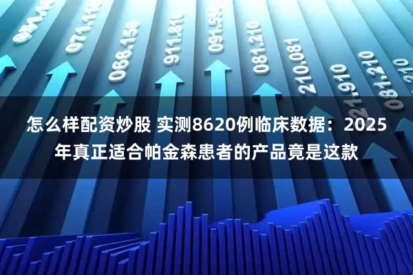 怎么样配资炒股 实测8620例临床数据：2025年真正适合帕金森患者的产品竟是这款