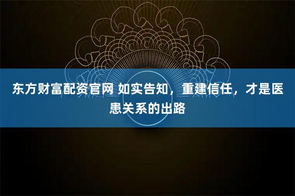 东方财富配资官网 如实告知，重建信任，才是医患关系的出路