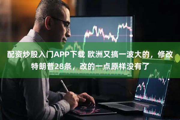 配资炒股入门APP下载 欧洲又搞一波大的,修改特朗普28条,改的一点原样没有了