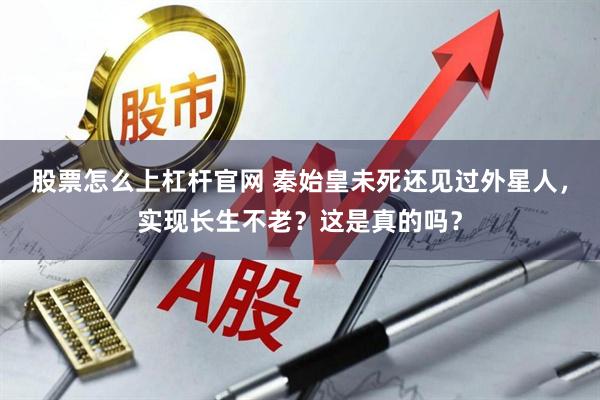 股票怎么上杠杆官网 秦始皇未死还见过外星人,实现长生不老?这是真的吗?