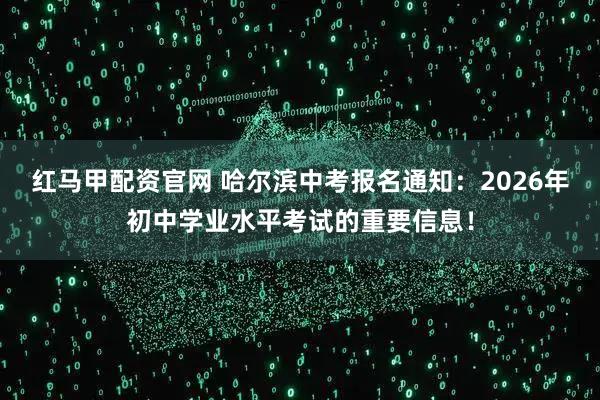 红马甲配资官网 哈尔滨中考报名通知：2026年初中学业水平考试的重要信息！
