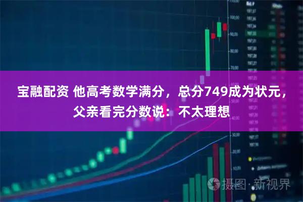 宝融配资 他高考数学满分，总分749成为状元，父亲看完分数说：不太理想