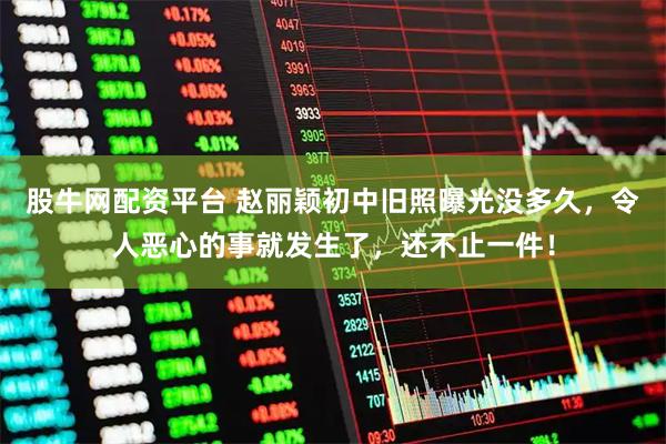 股牛网配资平台 赵丽颖初中旧照曝光没多久,令人恶心的事就发生了,还不止一件!