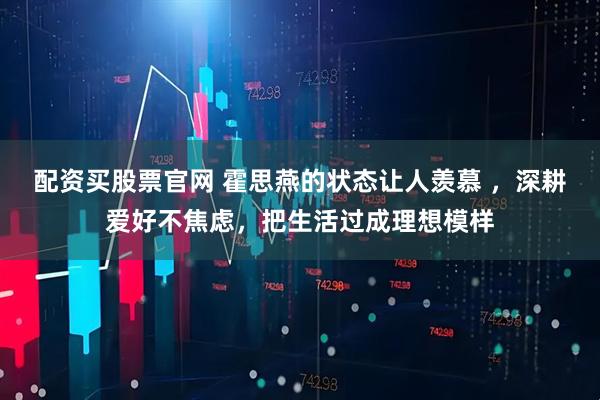 配资买股票官网 霍思燕的状态让人羡慕 ，深耕爱好不焦虑，把生活过成理想模样