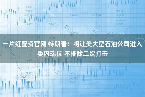 一片红配资官网 特朗普：将让美大型石油公司进入委内瑞拉 不排除二次打击