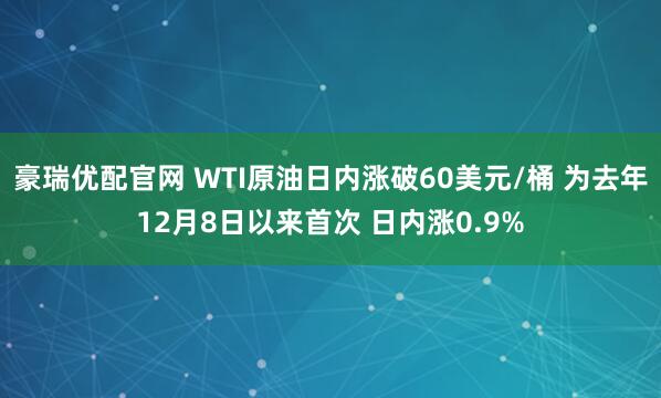 豪瑞优配官网 WTI原油日内涨破60美元/桶 为去年12月8日以来首次 日内涨0.9%