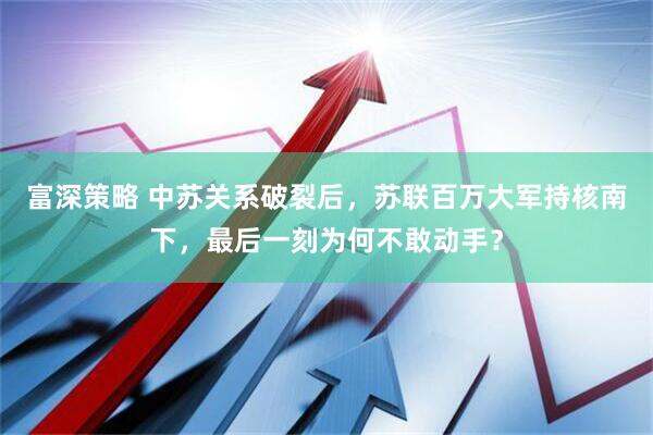 富深策略 中苏关系破裂后，苏联百万大军持核南下，最后一刻为何不敢动手？