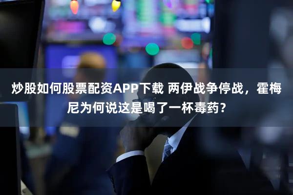 炒股如何股票配资APP下载 两伊战争停战，霍梅尼为何说这是喝了一杯毒药？