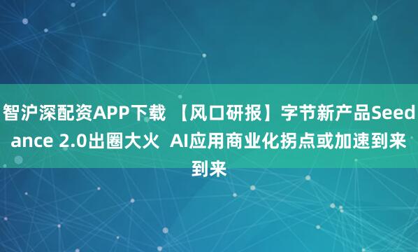 智沪深配资APP下载 【风口研报】字节新产品Seedance 2.0出圈大火  AI应用商业化拐点或加速到来