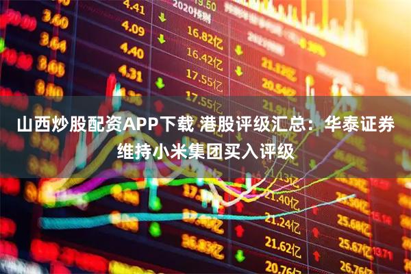 山西炒股配资APP下载 港股评级汇总：华泰证券维持小米集团买入评级
