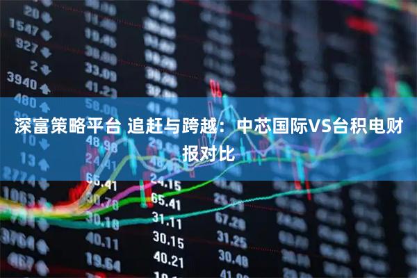 深富策略平台 追赶与跨越：中芯国际VS台积电财报对比