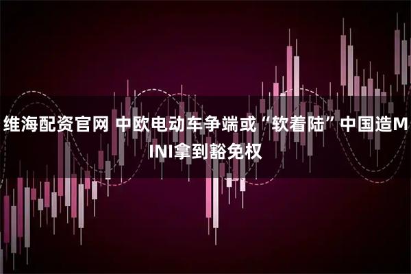 维海配资官网 中欧电动车争端或“软着陆”中国造MINI拿到豁免权