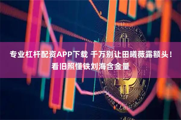 专业杠杆配资APP下载 千万别让田曦薇露额头！看旧照懂铁刘海含金量