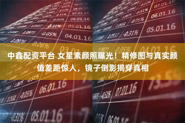 中鑫配资平台 女星素颜照曝光！精修图与真实颜值差距惊人，镜子倒影揭穿真相