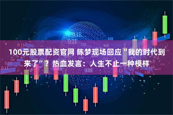 100元股票配资官网 陈梦现场回应“我的时代到来了”？热血发言：人生不止一种模样